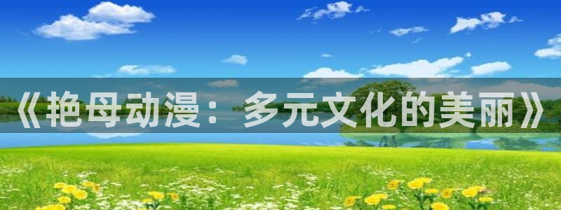 age动漫软件下载：《艳母动漫：多元文化的美丽》